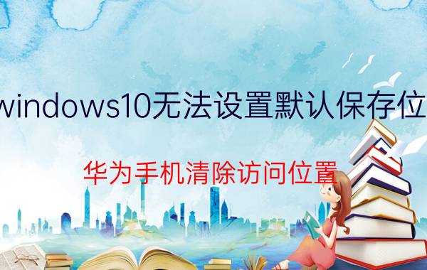 windows10无法设置默认保存位置 华为手机清除访问位置，怎么操作？